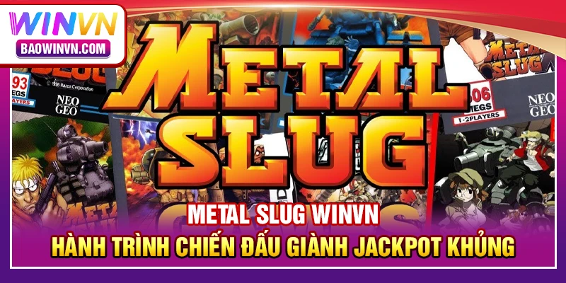 Metal slug WINVN – Hành trình chiến đấu giành jackpot khủng Metal slug WINVN – Hành trình chiến đấu giành jackpot khủng